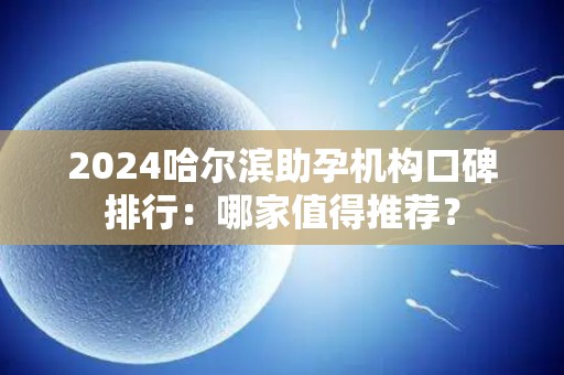 2024哈尔滨助孕机构口碑排行：哪家值得推荐？