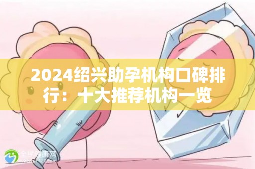 2024绍兴助孕机构口碑排行：十大推荐机构一览
