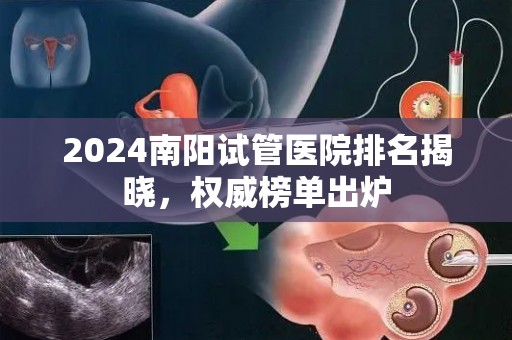 2024南阳试管医院排名揭晓，权威榜单出炉