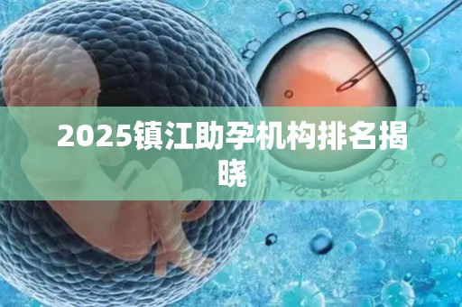 2025镇江助孕机构排名揭晓