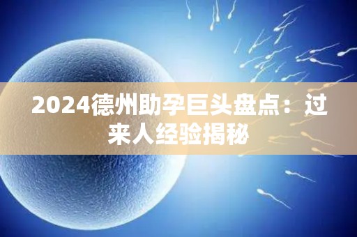 2024德州助孕巨头盘点：过来人经验揭秘