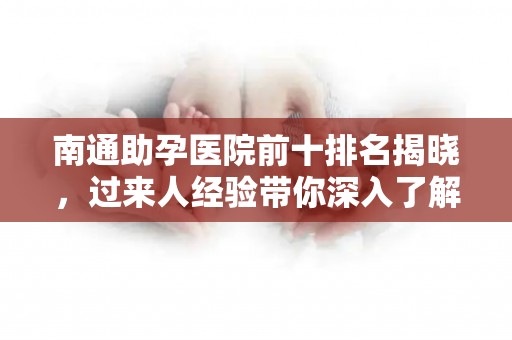 南通助孕医院前十排名揭晓，过来人经验带你深入了解