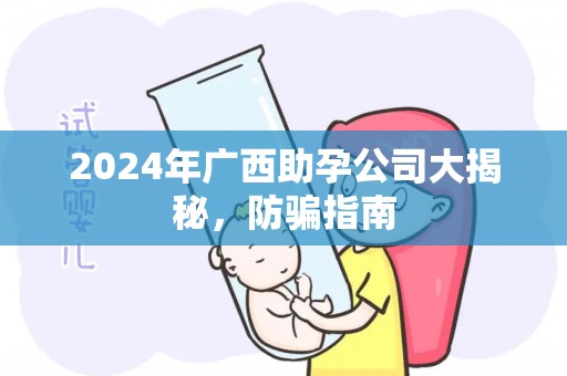 2024年广西助孕公司大揭秘，防骗指南