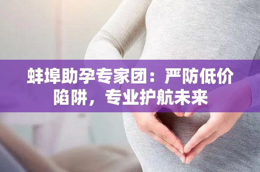 蚌埠助孕专家团：严防低价陷阱，专业护航未来