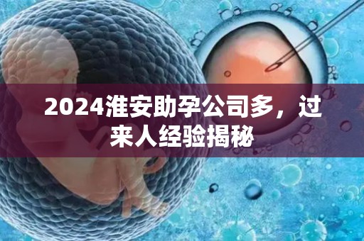 2024淮安助孕公司多，过来人经验揭秘