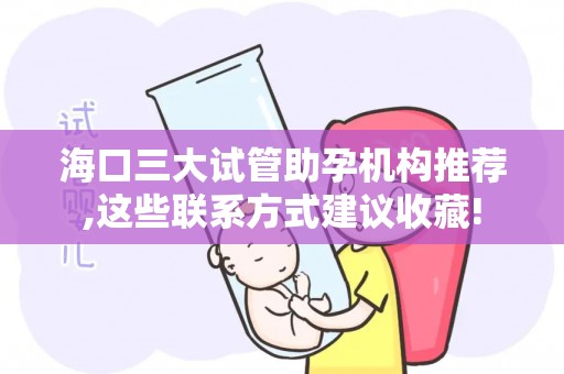 海口三大试管助孕机构推荐,这些联系方式建议收藏!