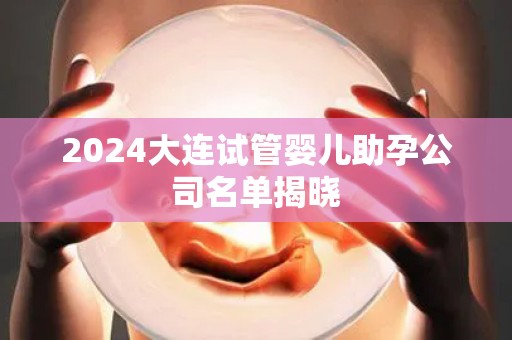 2024大连试管婴儿助孕公司名单揭晓