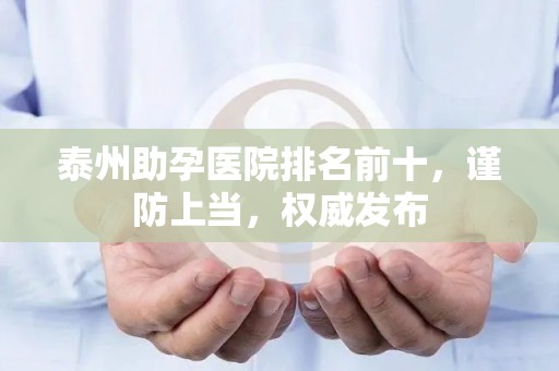 泰州助孕医院排名前十，谨防上当，权威发布