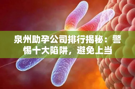 泉州助孕公司排行揭秘：警惕十大陷阱，避免上当