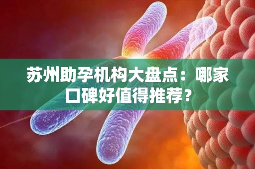苏州助孕机构大盘点：哪家口碑好值得推荐？