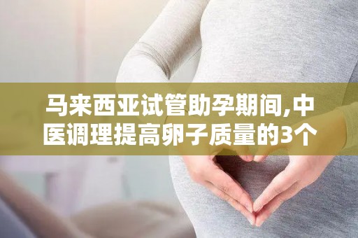 马来西亚试管助孕期间,中医调理提高卵子质量的3个关键期!