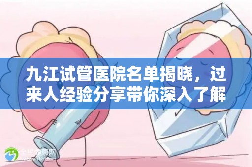 九江试管医院名单揭晓，过来人经验分享带你深入了解