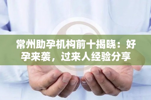 常州助孕机构前十揭晓：好孕来袭，过来人经验分享