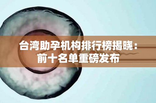 台湾助孕机构排行榜揭晓：前十名单重磅发布