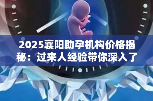 2025襄阳助孕机构价格揭秘：过来人经验带你深入了解