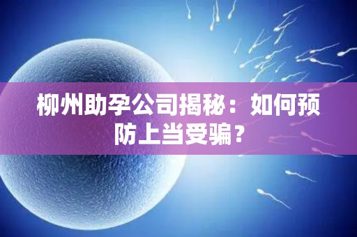 柳州助孕公司揭秘：如何预防上当受骗？