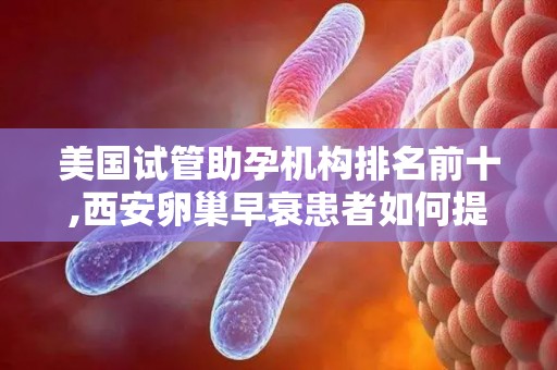 美国试管助孕机构排名前十,西安卵巢早衰患者如何提高试管成功率？