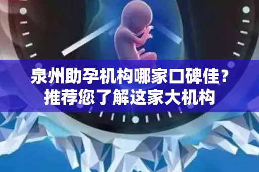 泉州助孕机构哪家口碑佳？推荐您了解这家大机构