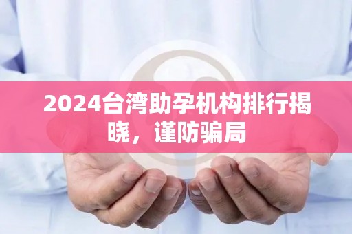 2024台湾助孕机构排行揭晓，谨防骗局