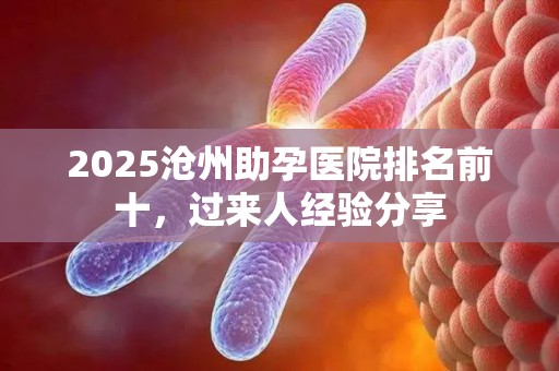 2025沧州助孕医院排名前十，过来人经验分享