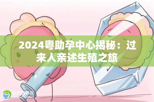 2024粤助孕中心揭秘：过来人亲述生殖之旅