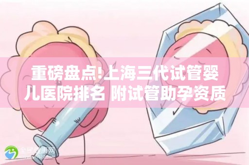 重磅盘点!上海三代试管婴儿医院排名 附试管助孕资质要求详解