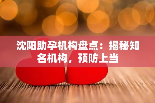沈阳助孕机构盘点：揭秘知名机构，预防上当