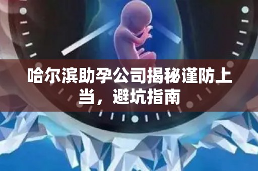 哈尔滨助孕公司揭秘谨防上当，避坑指南
