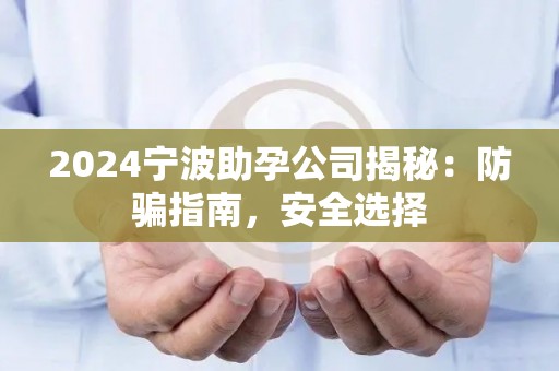 2024宁波助孕公司揭秘：防骗指南，安全选择