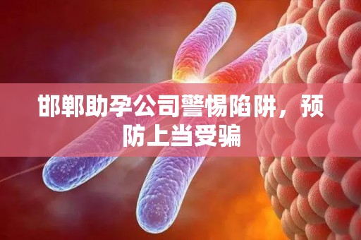 邯郸助孕公司警惕陷阱，预防上当受骗