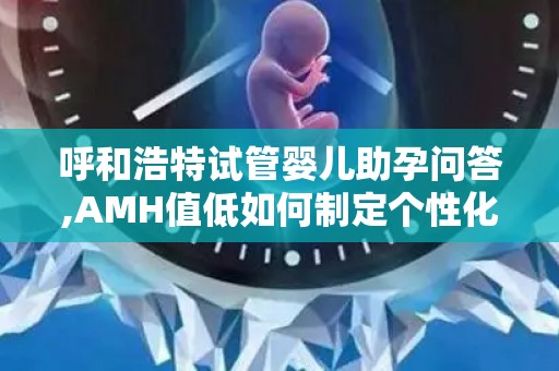 呼和浩特试管婴儿助孕问答,AMH值低如何制定个性化方案？