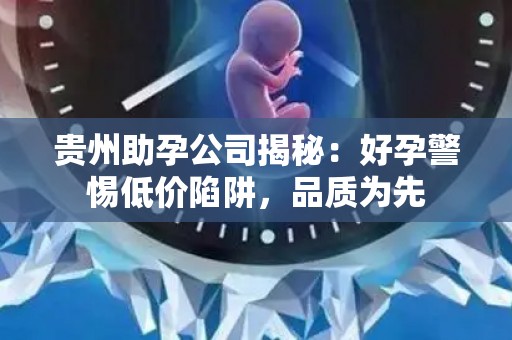 贵州助孕公司揭秘：好孕警惕低价陷阱，品质为先
