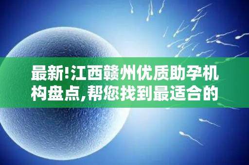 最新!江西赣州优质助孕机构盘点,帮您找到最适合的服务!