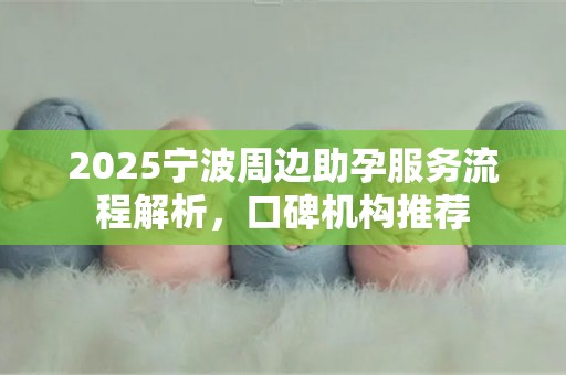 2025宁波周边助孕服务流程解析，口碑机构推荐