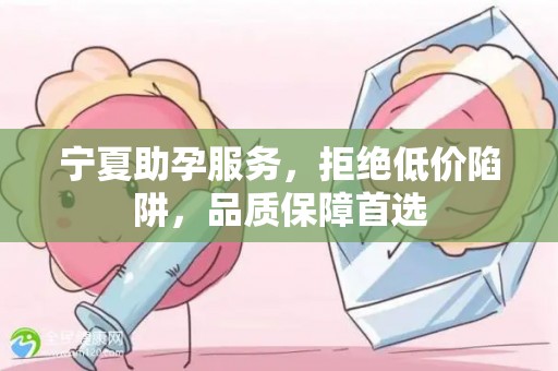 宁夏助孕服务，拒绝低价陷阱，品质保障首选