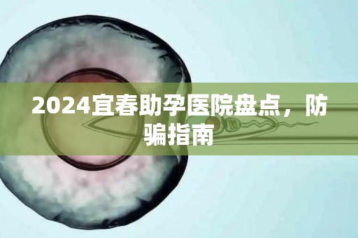 2024宜春助孕医院盘点，防骗指南