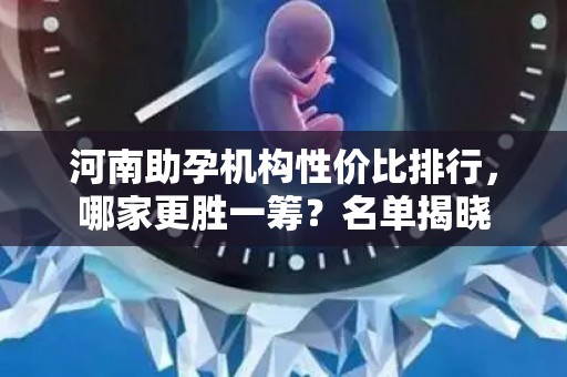 河南助孕机构性价比排行，哪家更胜一筹？名单揭晓
