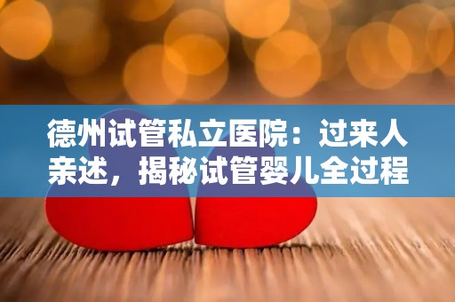 德州试管私立医院：过来人亲述，揭秘试管婴儿全过程