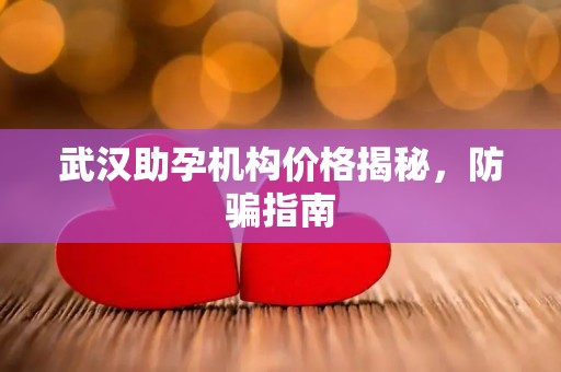 武汉助孕机构价格揭秘，防骗指南