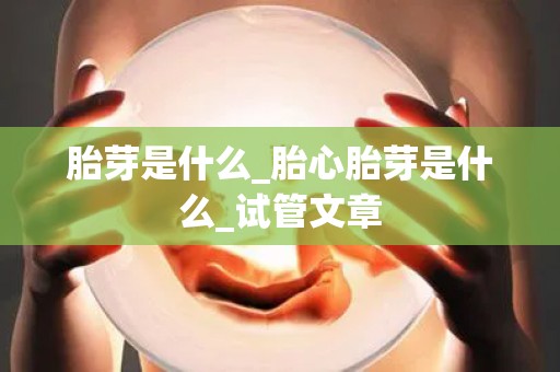 胎芽是什么_胎心胎芽是什么_试管文章