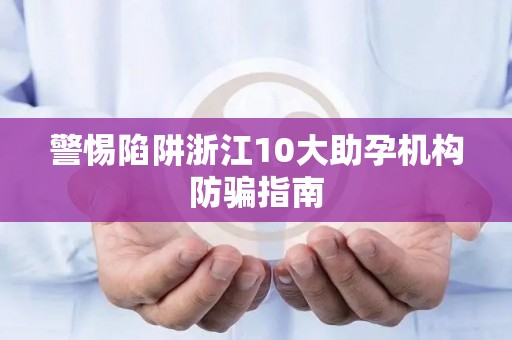 警惕陷阱浙江10大助孕机构防骗指南