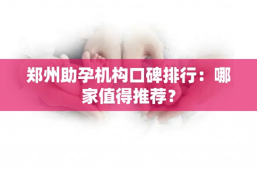 郑州助孕机构口碑排行：哪家值得推荐？