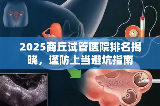 2025商丘试管医院排名揭晓，谨防上当避坑指南