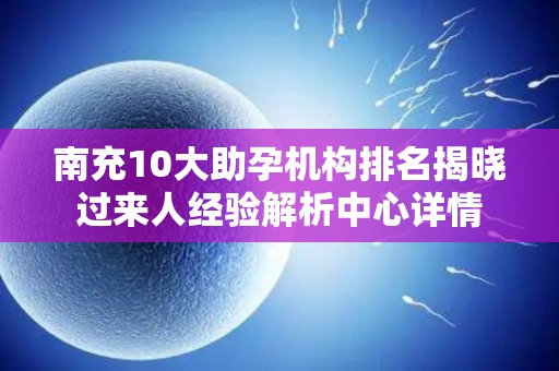 南充10大助孕机构排名揭晓过来人经验解析中心详情