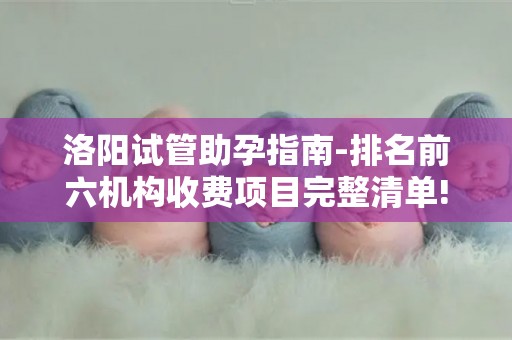 洛阳试管助孕指南-排名前六机构收费项目完整清单!