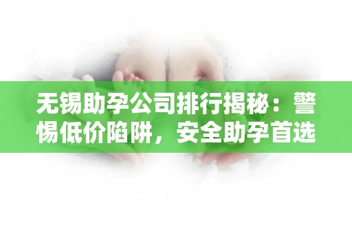 无锡助孕公司排行揭秘：警惕低价陷阱，安全助孕首选