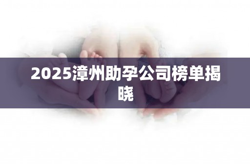 2025漳州助孕公司榜单揭晓