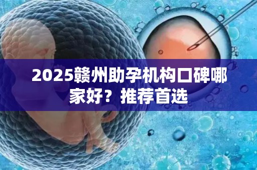2025赣州助孕机构口碑哪家好？推荐首选