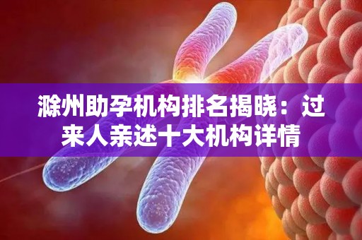 滁州助孕机构排名揭晓：过来人亲述十大机构详情