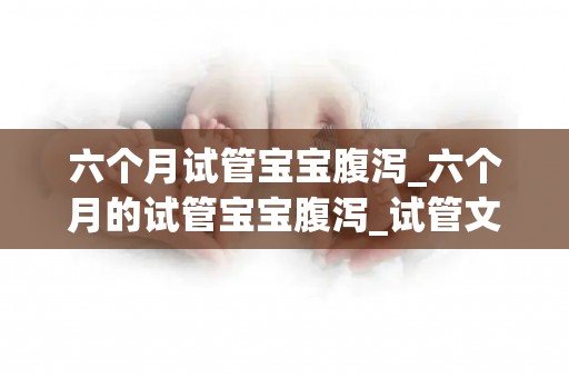 六个月试管宝宝腹泻_六个月的试管宝宝腹泻_试管文章
